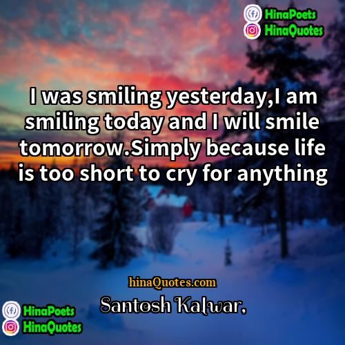 Santosh Kalwar Quotes | I was smiling yesterday,I am smiling today